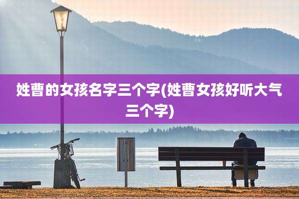 姓曹的女孩名字三个字(姓曹女孩好听大气三个字)