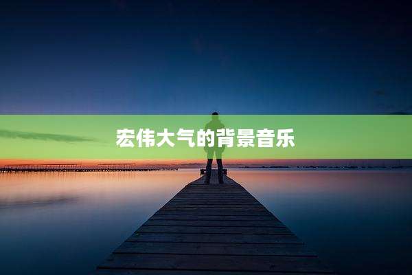 宏伟大气的背景音乐