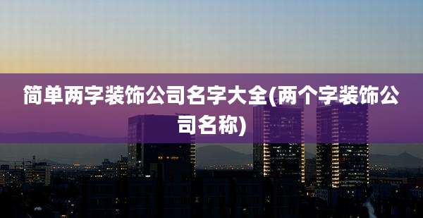 简单两字装饰公司名字大全(两个字装饰公司名称)