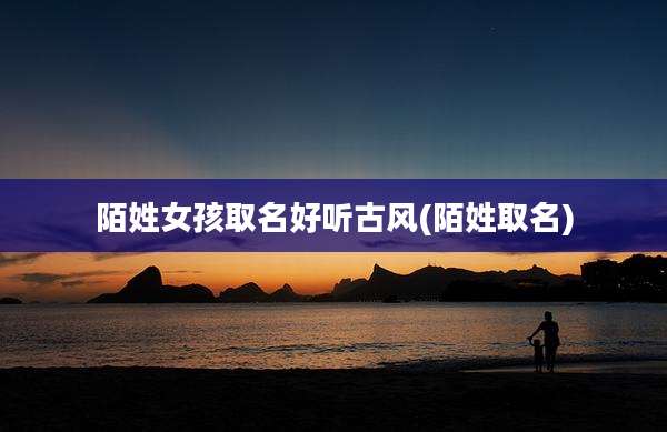 陌姓女孩取名好听古风(陌姓取名)