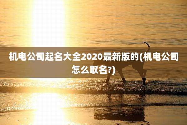 机电公司起名大全2020最新版的(机电公司怎么取名?)