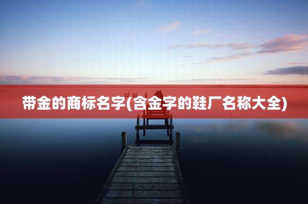 带金的商标名字(含金字的鞋厂名称大全)