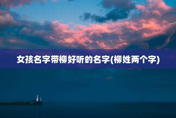 女孩名字带柳好听的名字(柳姓两个字)
