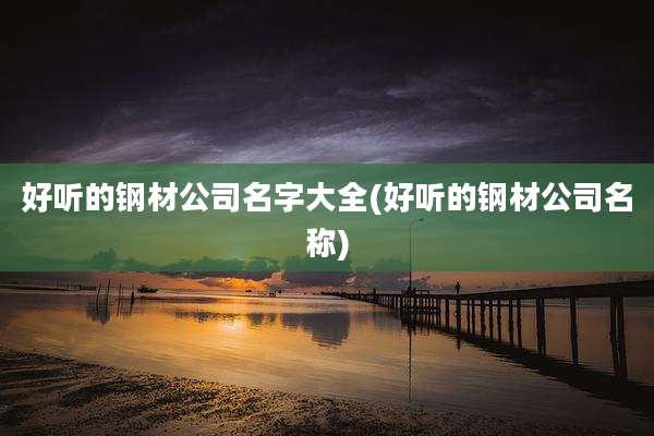 好听的钢材公司名字大全(好听的钢材公司名称)