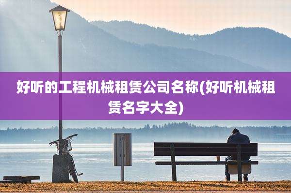 好听的工程机械租赁公司名称(好听机械租赁名字大全)