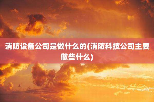 消防设备公司是做什么的(消防科技公司主要做些什么)