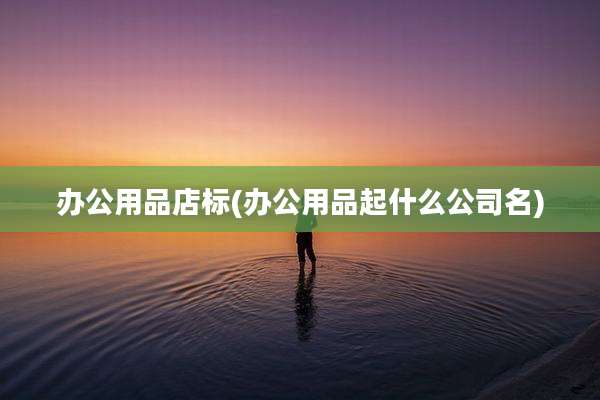 办公用品店标(办公用品起什么公司名)