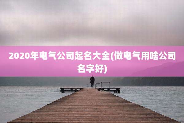 2020年电气公司起名大全(做电气用啥公司名字好)