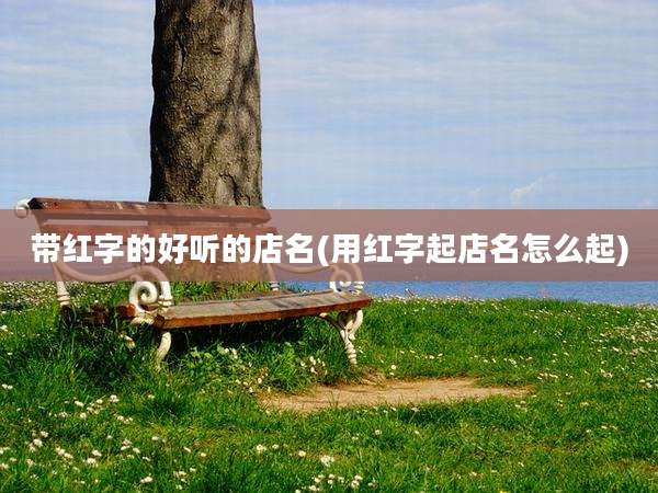 带红字的好听的店名(用红字起店名怎么起)