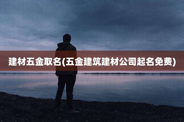建材五金取名(五金建筑建材公司起名免费)