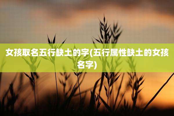 女孩取名五行缺土的字(五行属性缺土的女孩名字)