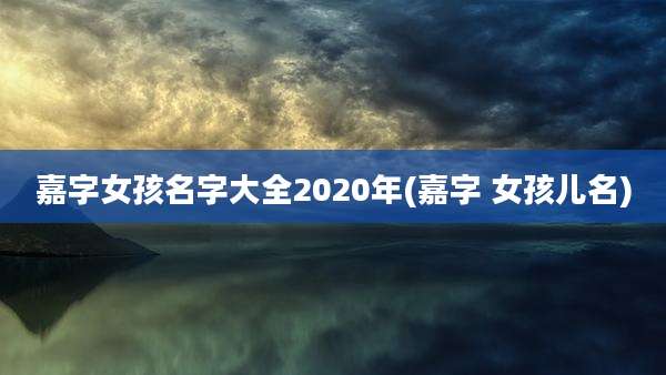 嘉字女孩名字大全2020年(嘉字 女孩儿名)