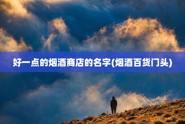 好一点的烟酒商店的名字(烟酒百货门头)