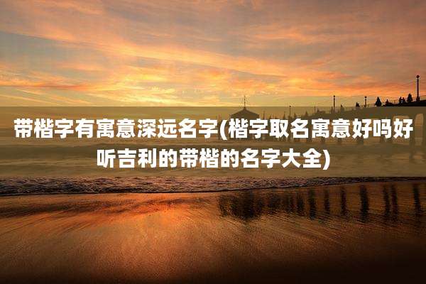 带楷字有寓意深远名字(楷字取名寓意好吗好听吉利的带楷的名字大全)