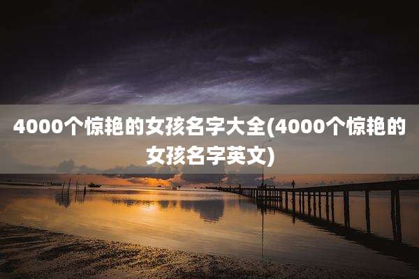 4000个惊艳的女孩名字大全(4000个惊艳的女孩名字英文)