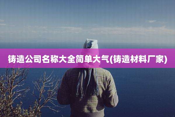 铸造公司名称大全简单大气(铸造材料厂家)