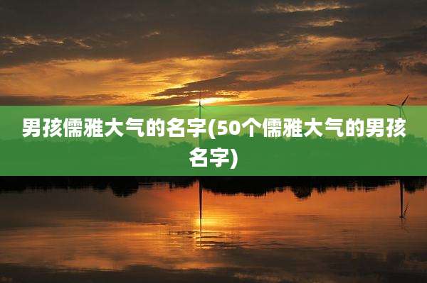 男孩儒雅大气的名字(50个儒雅大气的男孩名字)