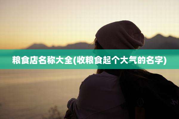 粮食店名称大全(收粮食起个大气的名字)