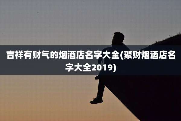 吉祥有财气的烟酒店名字大全(聚财烟酒店名字大全2019)