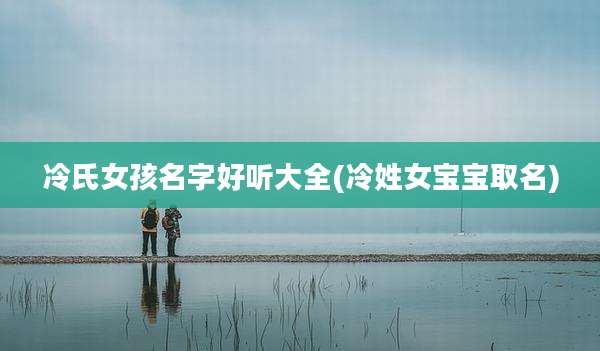 冷氏女孩名字好听大全(冷姓女宝宝取名)