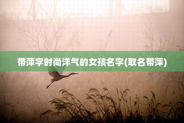 带萍字时尚洋气的女孩名字(取名带萍)