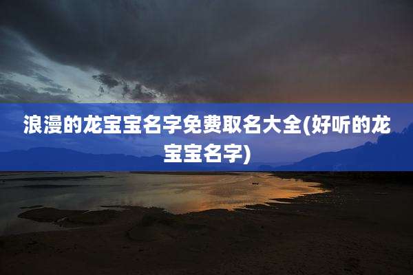 浪漫的龙宝宝名字免费取名大全(好听的龙宝宝名字)