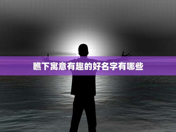 瞧下寓意有趣的好名字有哪些
