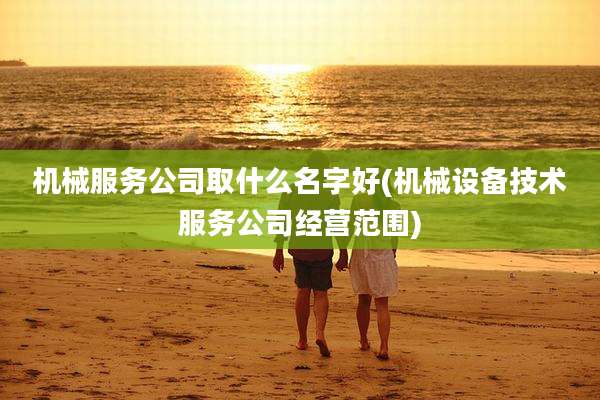 机械服务公司取什么名字好(机械设备技术服务公司经营范围)