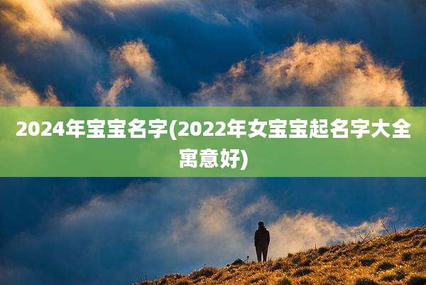 2024年宝宝名字(2022年女宝宝起名字大全寓意好)