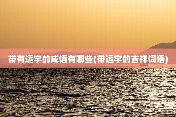 带有运字的成语有哪些(带运字的吉祥词语)