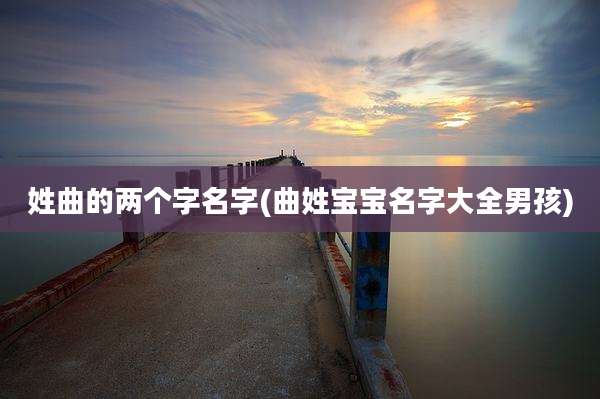 姓曲的两个字名字(曲姓宝宝名字大全男孩)