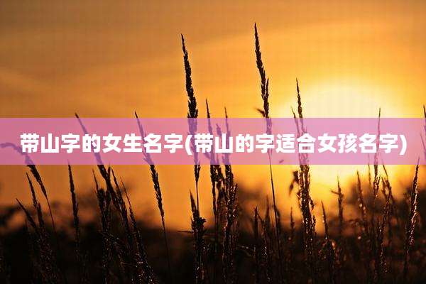 带山字的女生名字(带山的字适合女孩名字)