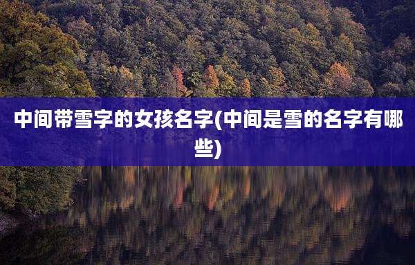 中间带雪字的女孩名字(中间是雪的名字有哪些)