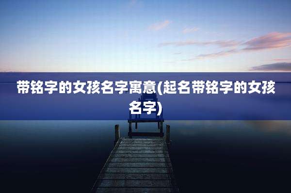 带铭字的女孩名字寓意(起名带铭字的女孩名字)