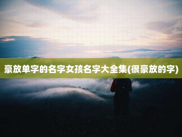豪放单字的名字女孩名字大全集(很豪放的字)