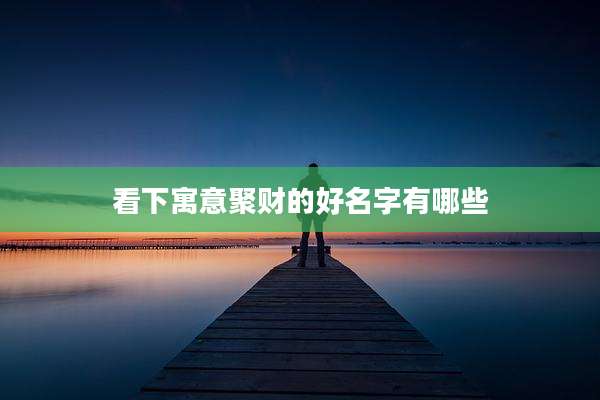 看下寓意聚财的好名字有哪些