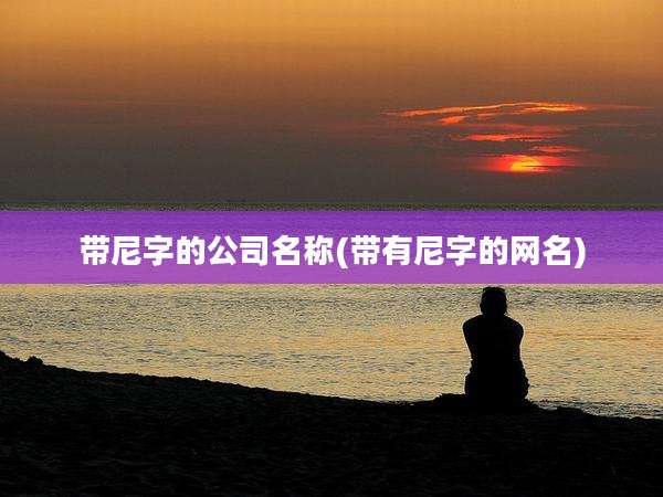带尼字的公司名称(带有尼字的网名)