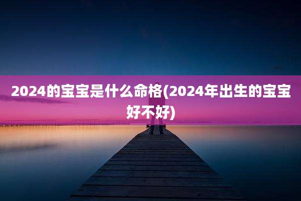2024的宝宝是什么命格(2024年出生的宝宝好不好)