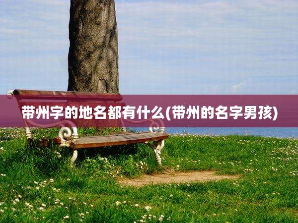 带州字的地名都有什么(带州的名字男孩)