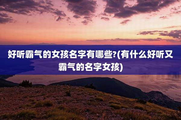 好听霸气的女孩名字有哪些?(有什么好听又霸气的名字女孩)