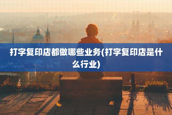 打字复印店都做哪些业务(打字复印店是什么行业)