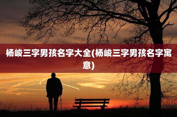 杨峻三字男孩名字大全(杨峻三字男孩名字寓意)