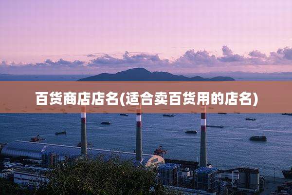 百货商店店名(适合卖百货用的店名)