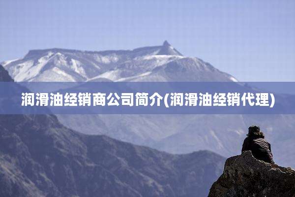 润滑油经销商公司简介(润滑油经销代理)