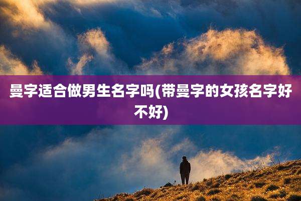 曼字适合做男生名字吗(带曼字的女孩名字好不好)