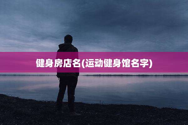 健身房店名(运动健身馆名字)
