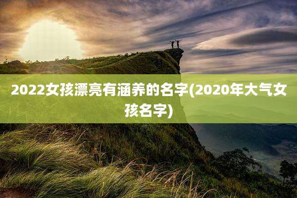 2022女孩漂亮有涵养的名字(2020年大气女孩名字)