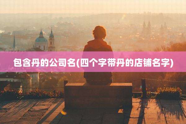 包含丹的公司名(四个字带丹的店铺名字)