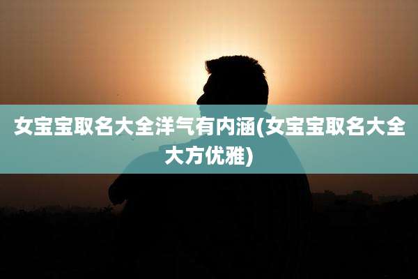 女宝宝取名大全洋气有内涵(女宝宝取名大全大方优雅)