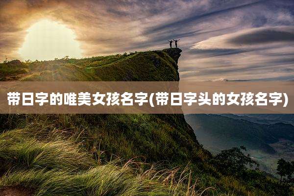 带日字的唯美女孩名字(带日字头的女孩名字)